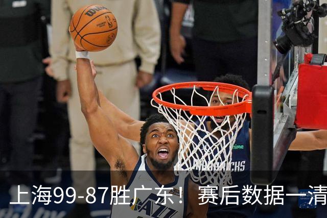 上海99-87胜广东！赛后数据一清二楚，不是王哲林，头号功臣是他