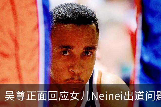 吴尊正面回应女儿Neinei出道问题，不包办人生，他们热爱都会支持