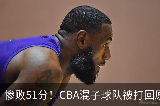 惨败51分！CBA混子球队被打回原形，他上场19分钟，0+0+0+4犯3误