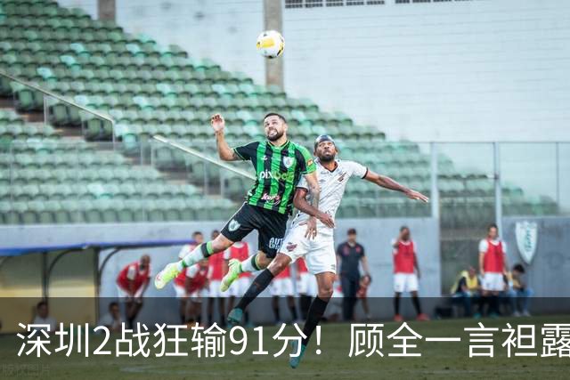深圳2战狂输91分！顾全一言袒露心扉：客观因素很多，球员不职业