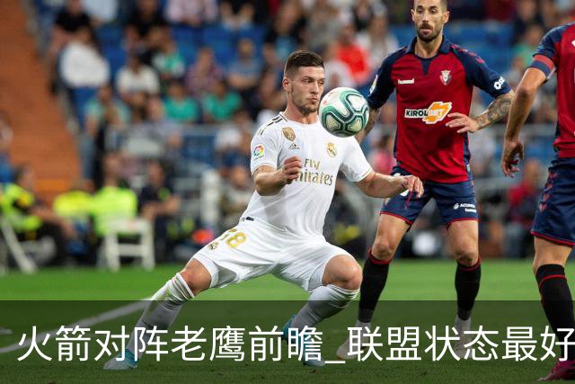 火箭对阵老鹰前瞻 联盟状态最好的两支球队 火箭因轮休遭遇极大考验