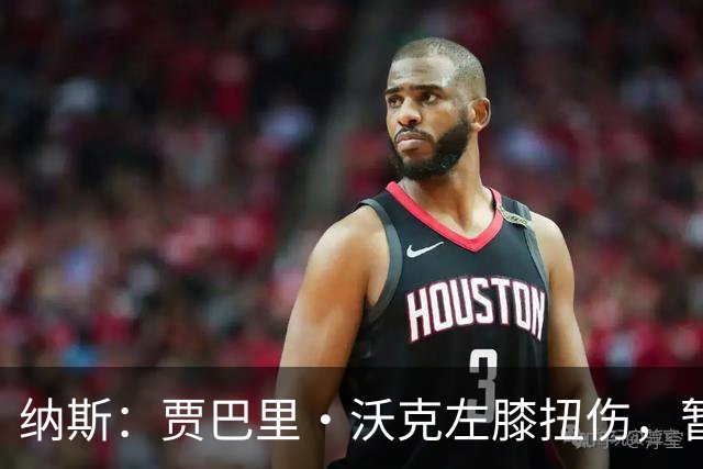 纳斯：贾巴里·沃克左膝扭伤，暂无更多伤情更新