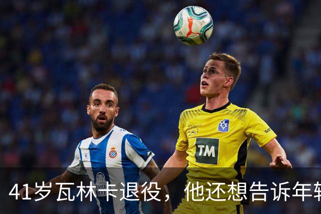 41岁瓦林卡退役，他还想告诉年轻时的自己：什么都无需改变