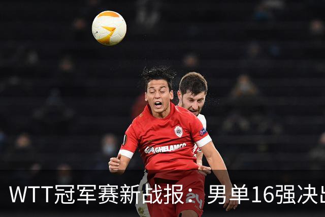 WTT冠军赛新战报：男单16强决出8席！国乒世界冠军0-2连扳3局逆转
